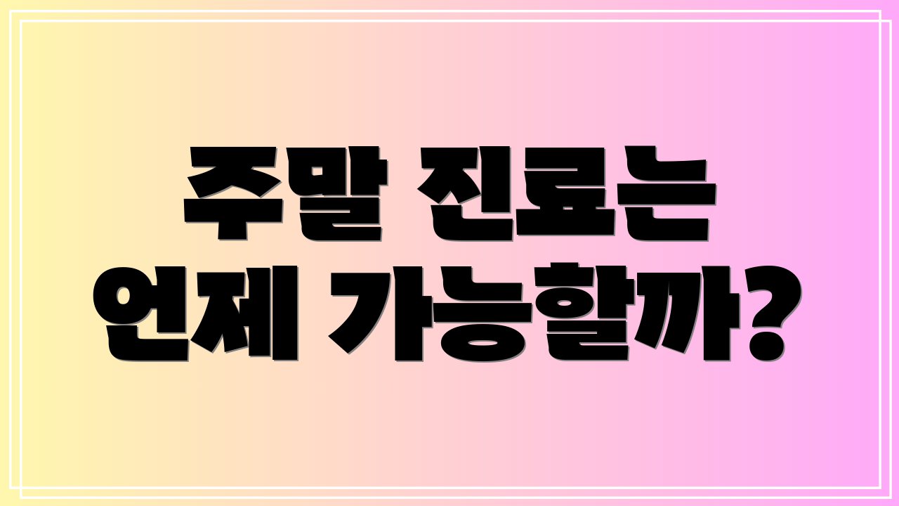주말 진료는 언제 가능할까?