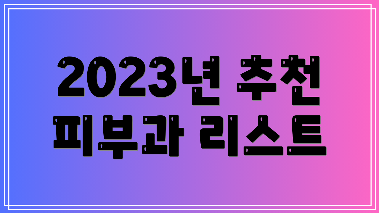 2023년 추천 피부과 리스트