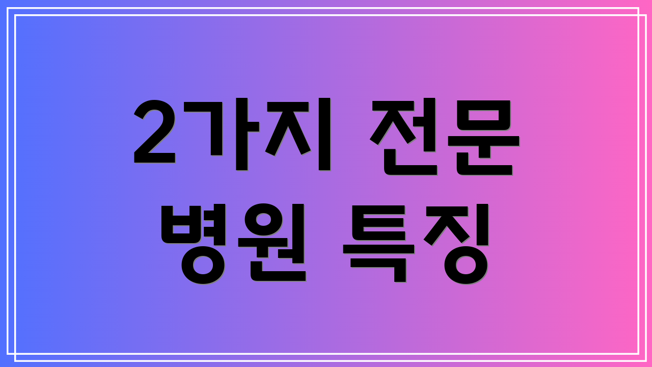 2가지 전문 병원 특징