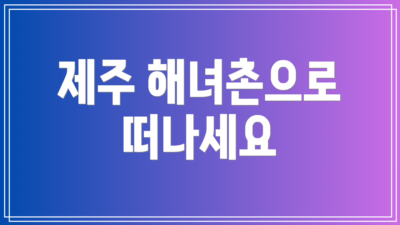제주 해녀촌으로 떠나세요