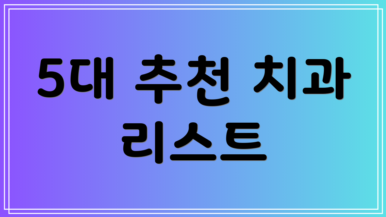 5대 추천 치과 리스트