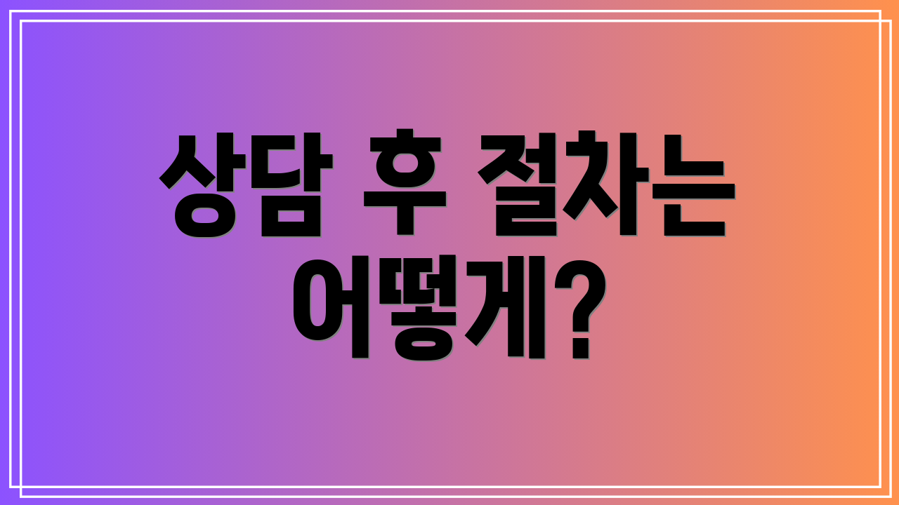 상담 후 절차는 어떻게?