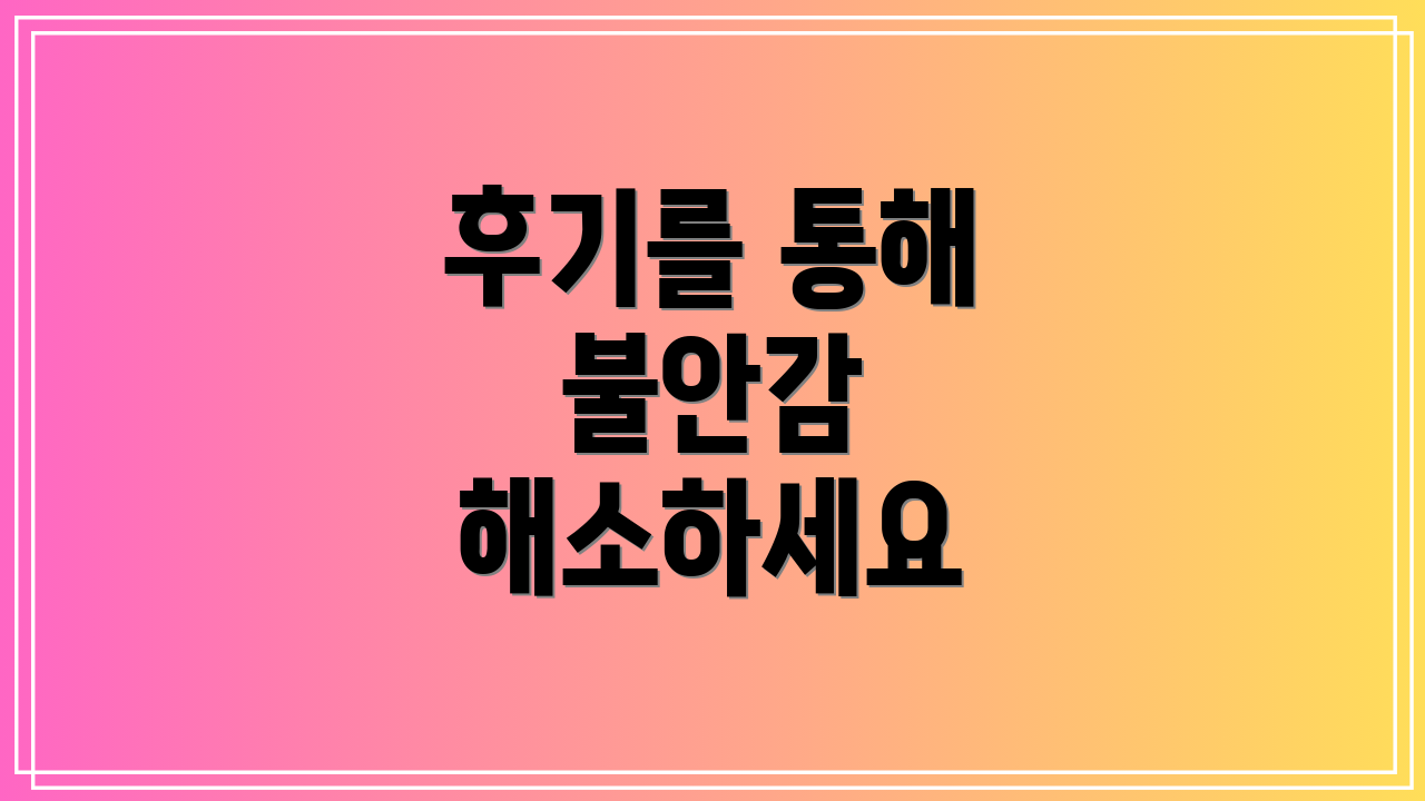 후기를 통해 불안감 해소하세요