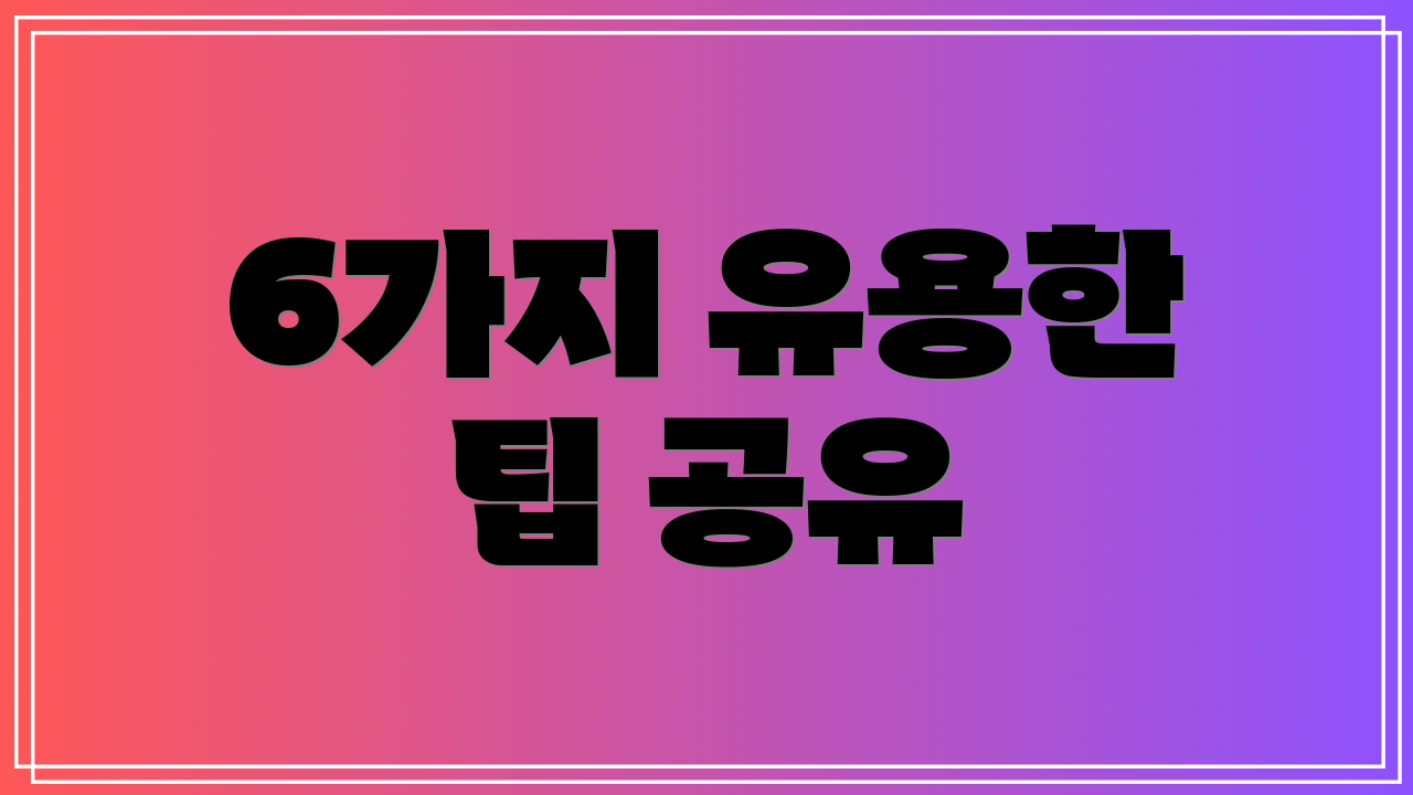 6가지 유용한 팁 공유