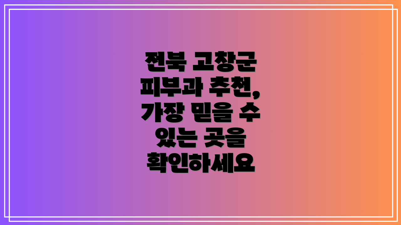 전북 고창군 피부과 추천, 가장 믿을 수 있는 곳을 확인하세요
