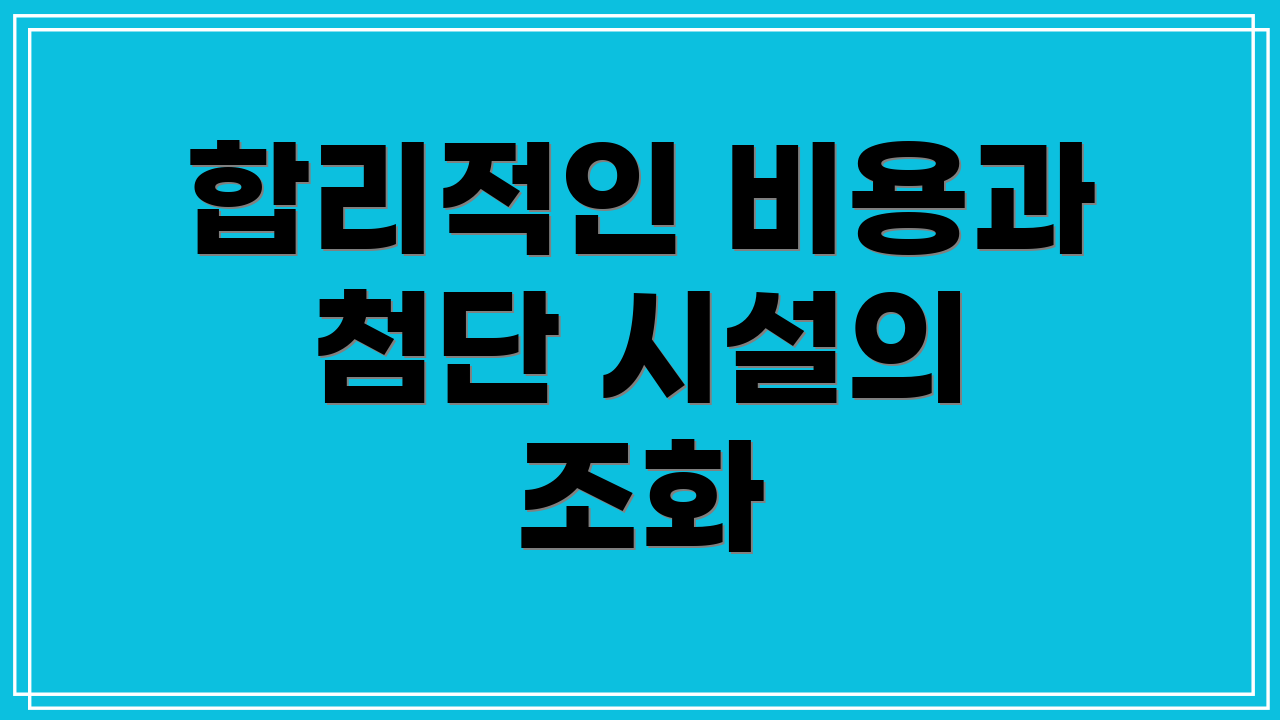합리적인 비용과 첨단 시설의 조화