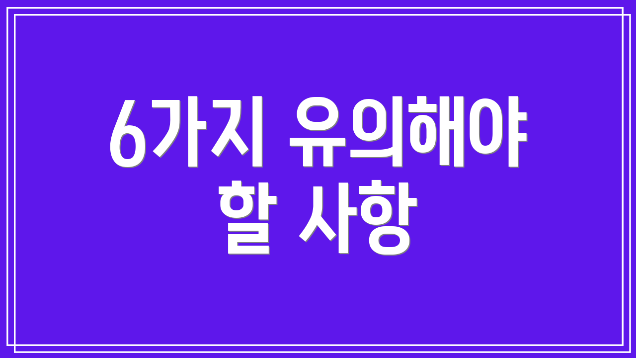 6가지 유의해야 할 사항
