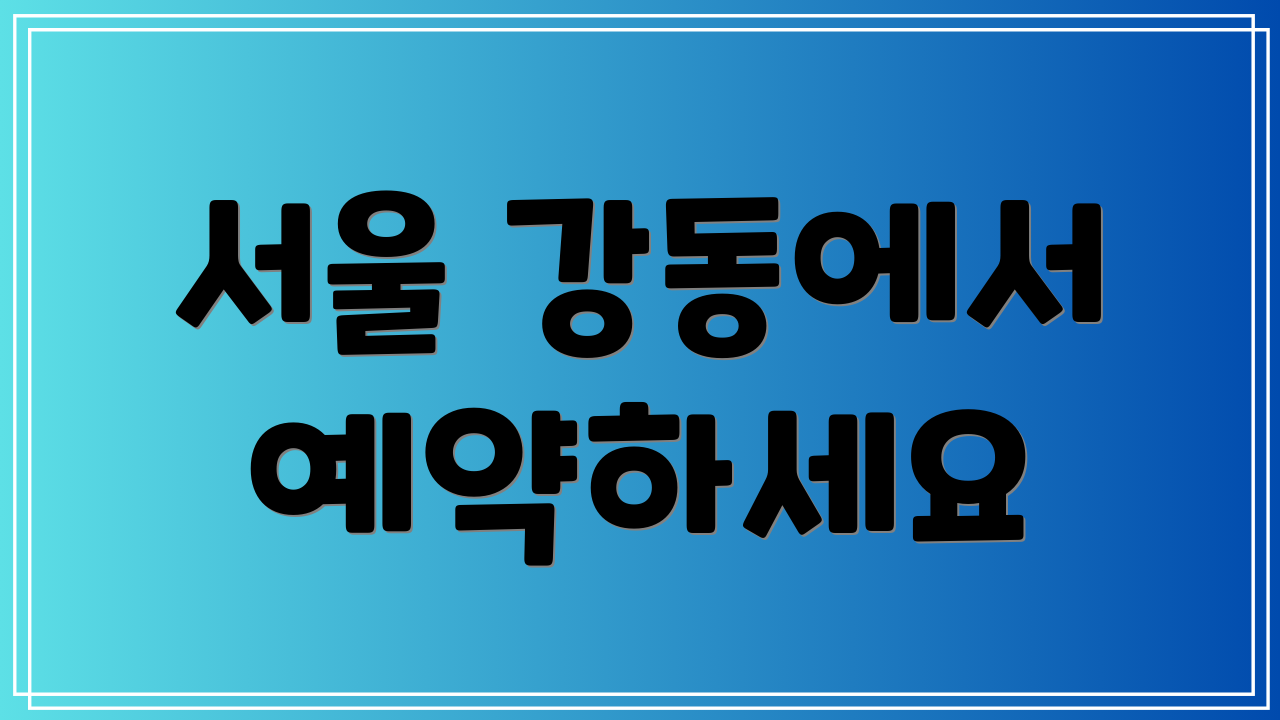 서울 강동에서 예약하세요