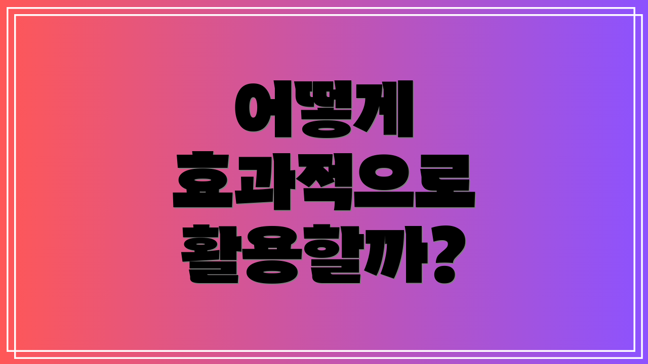 어떻게 효과적으로 활용할까?