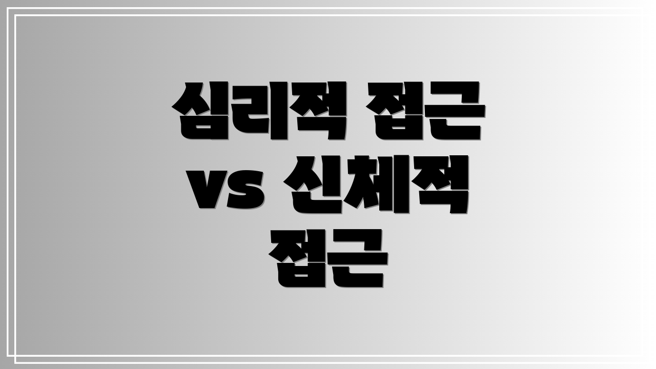 심리적 접근 vs 신체적 접근