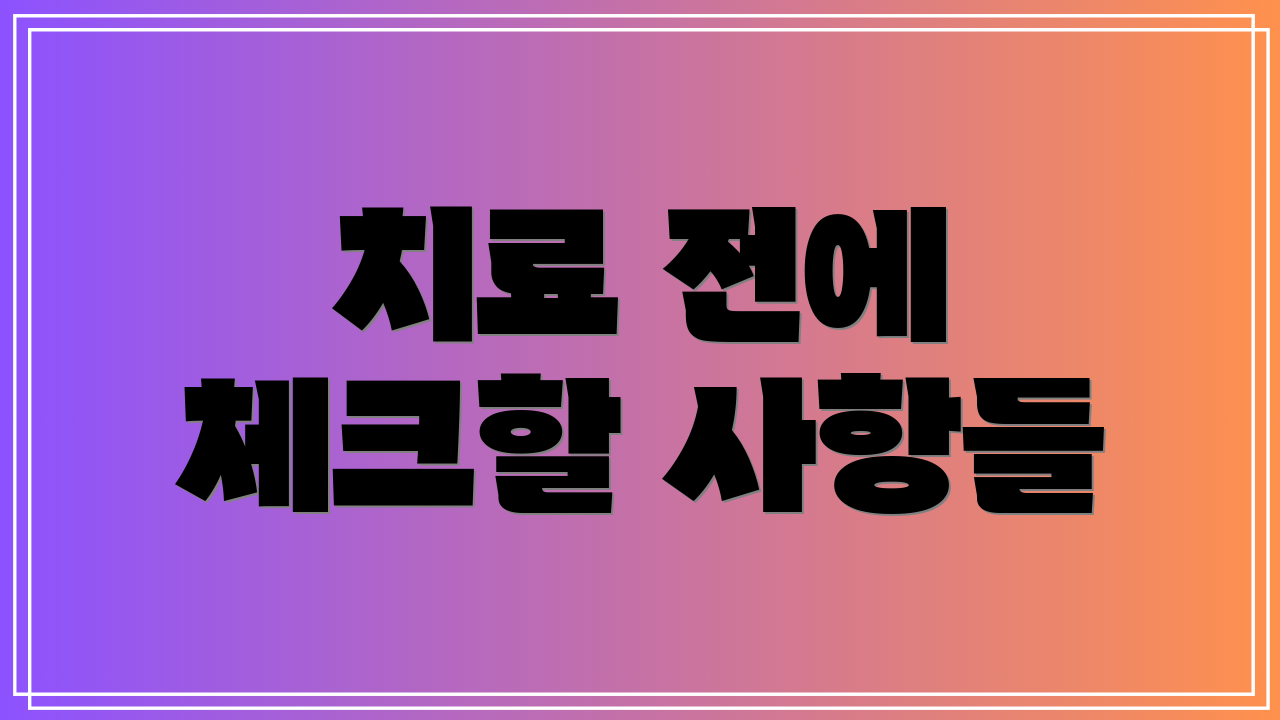 치료 전에 체크할 사항들