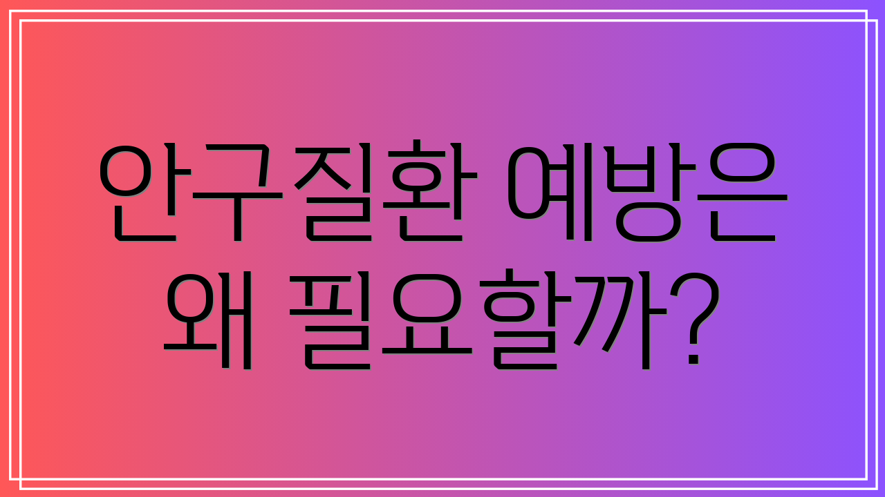 안구질환 예방은 왜 필요할까?