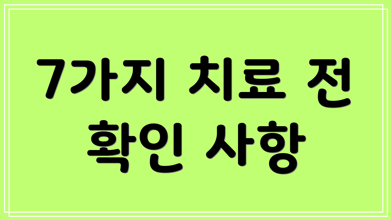 7가지 치료 전 확인 사항