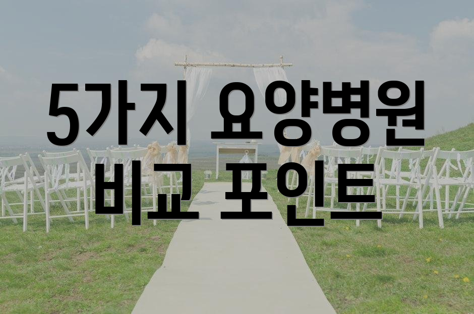 5가지 요양병원 비교 포인트