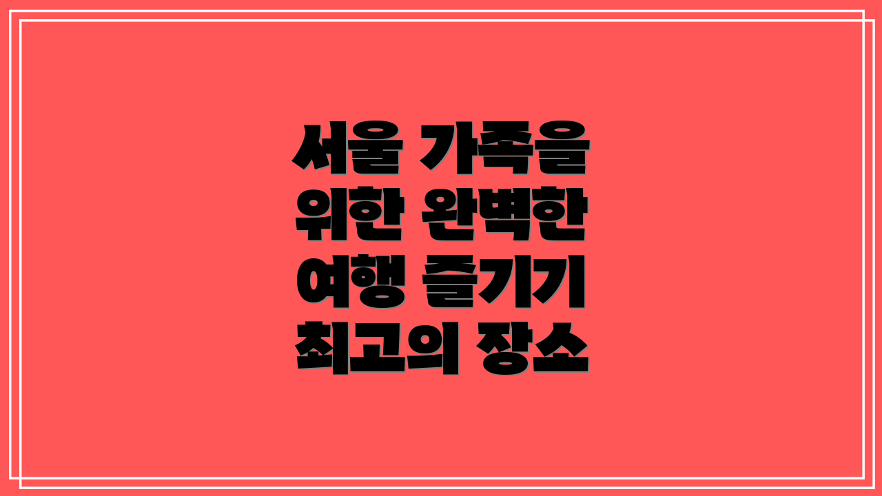 서울 가족을 위한 완벽한 여행 즐기기 최고의 장소