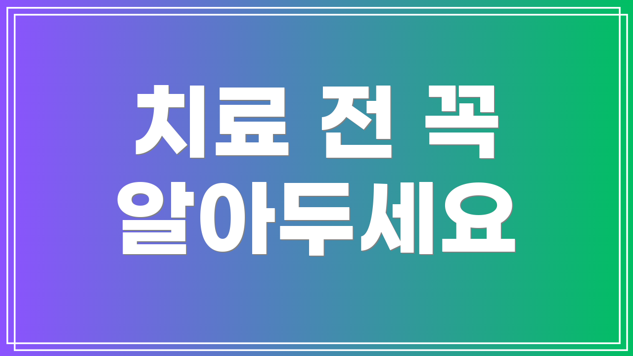 치료 전 꼭 알아두세요