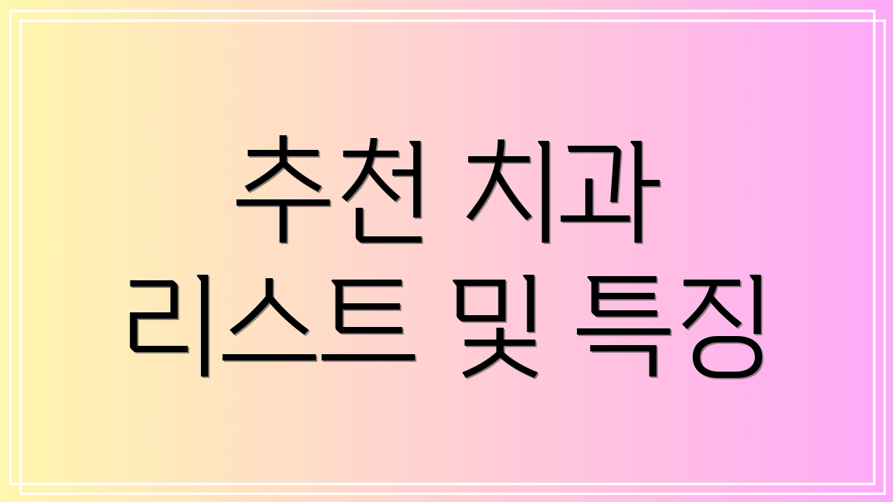 추천 치과 리스트 및 특징