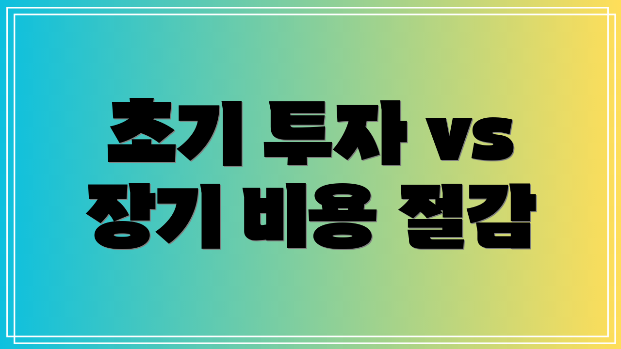 초기 투자 vs 장기 비용 절감