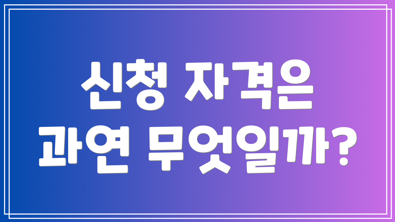 신청 자격은 과연 무엇일까?
