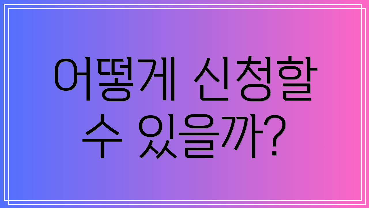 어떻게 신청할 수 있을까?