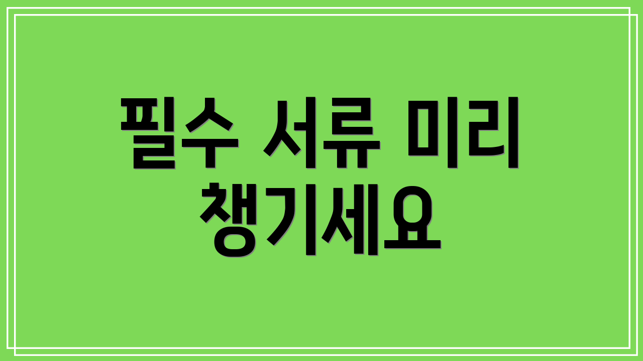 필수 서류 미리 챙기세요