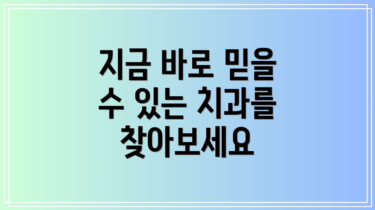 지금 바로 믿을 수 있는 치과를 찾아보세요