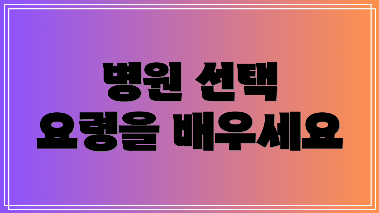 병원 선택 요령을 배우세요