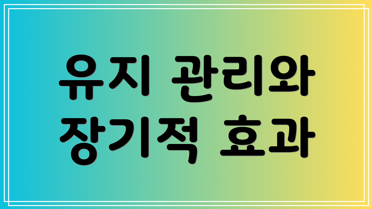 유지 관리와 장기적 효과