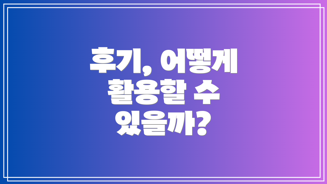 후기, 어떻게 활용할 수 있을까?