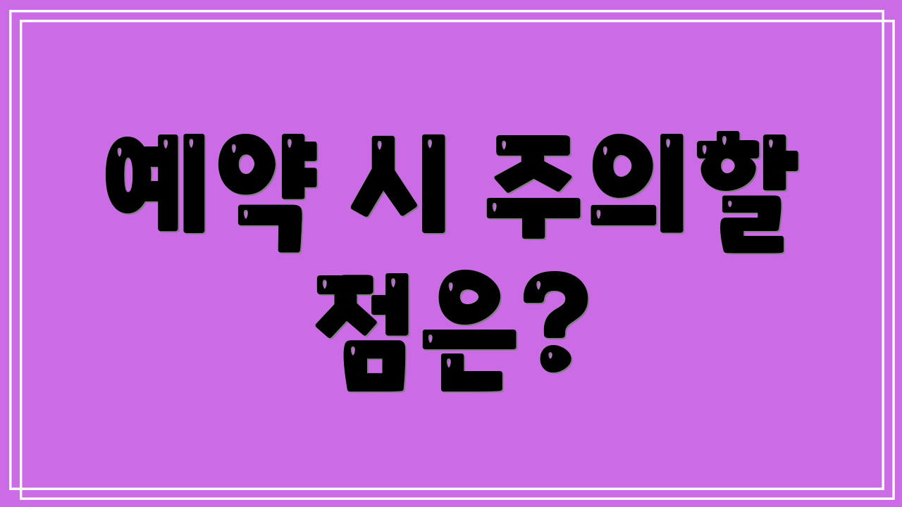 예약 시 주의할 점은?