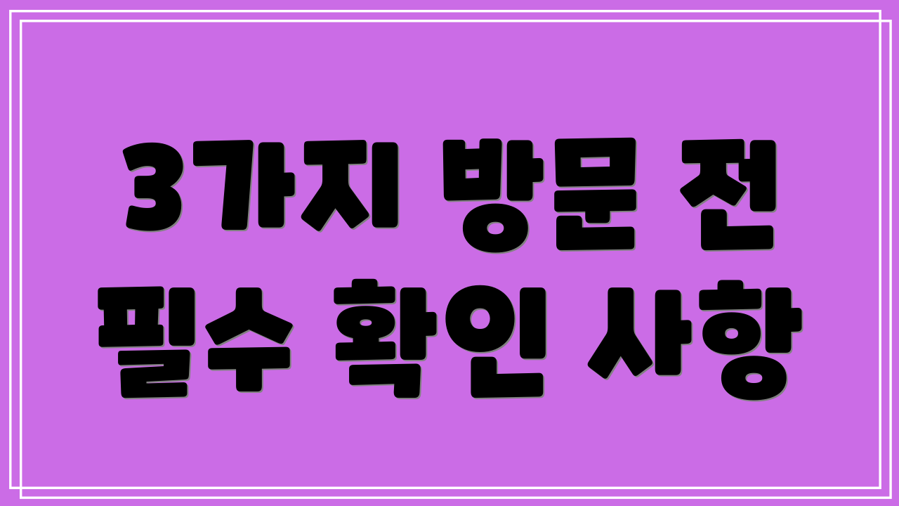 3가지 방문 전 필수 확인 사항