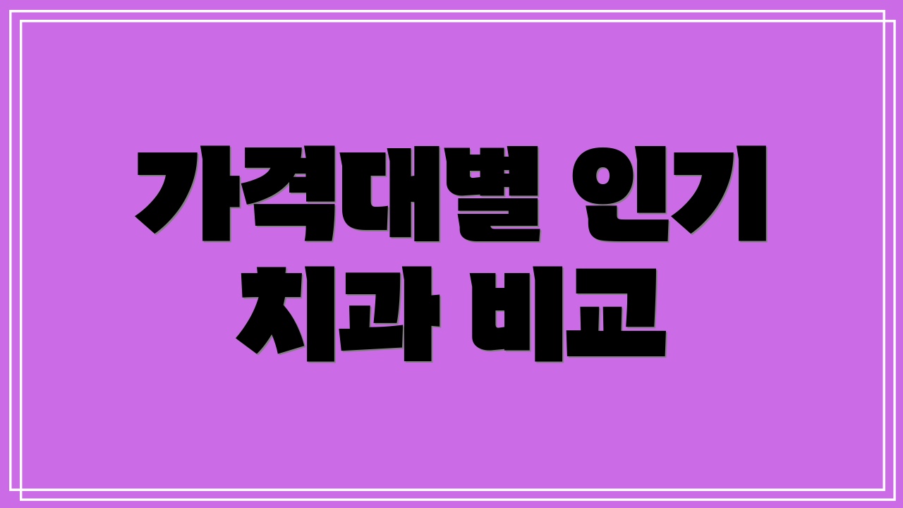 가격대별 인기 치과 비교