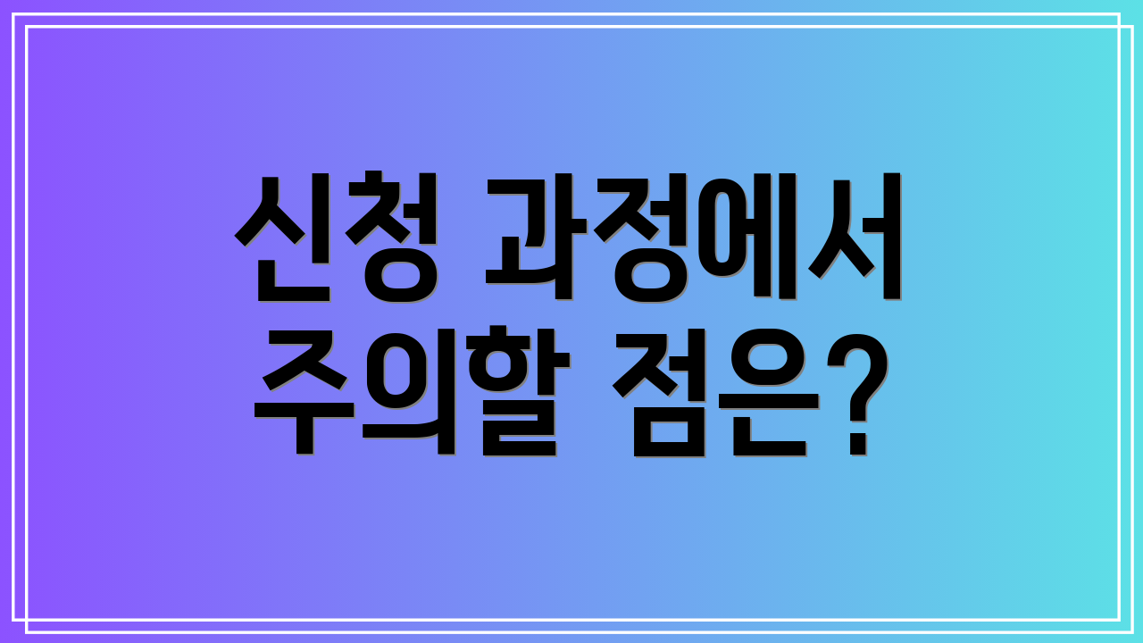 신청 과정에서 주의할 점은?