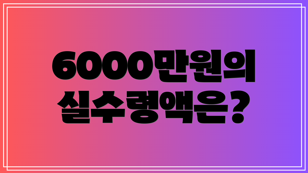 6000만원의 실수령액은?