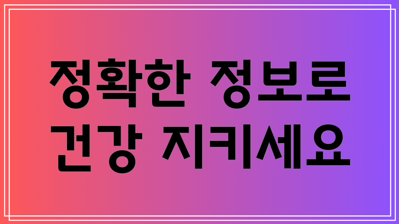 정확한 정보로 건강 지키세요