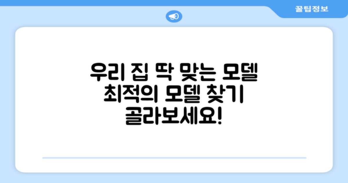 우리 집에 딱 맞는 모델을 골라보세요!
