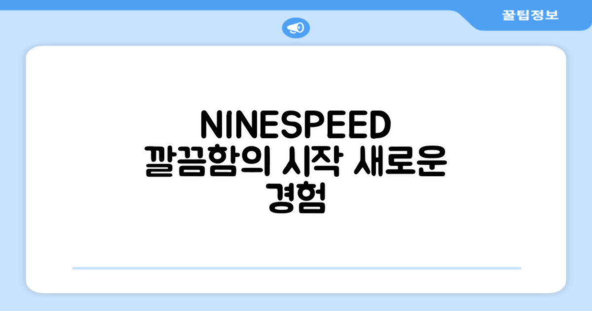 NINESPEED로 깔끔함을 더하세요!